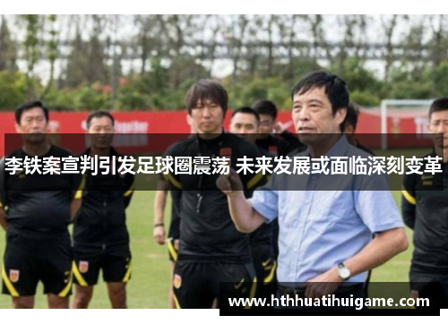 李铁案宣判引发足球圈震荡 未来发展或面临深刻变革