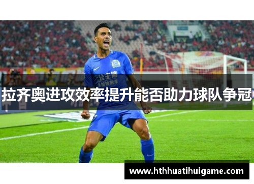 拉齐奥进攻效率提升能否助力球队争冠