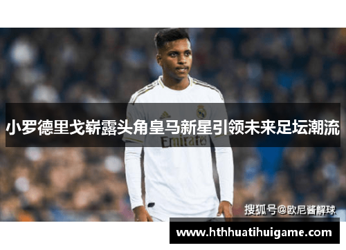 小罗德里戈崭露头角皇马新星引领未来足坛潮流
