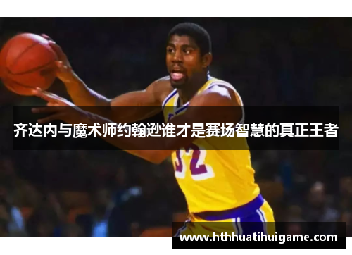 齐达内与魔术师约翰逊谁才是赛场智慧的真正王者