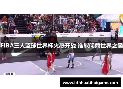 FIBA三人篮球世界杯火热开战 谁能问鼎世界之巅