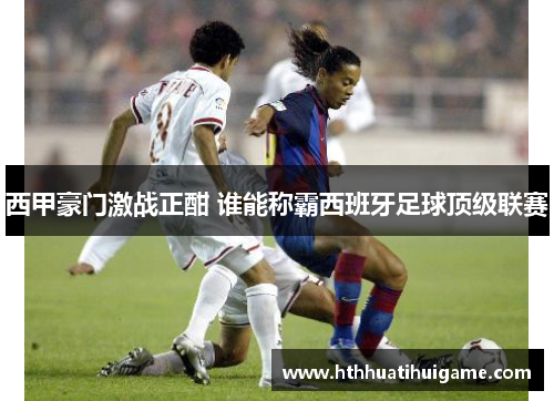 西甲豪门激战正酣 谁能称霸西班牙足球顶级联赛