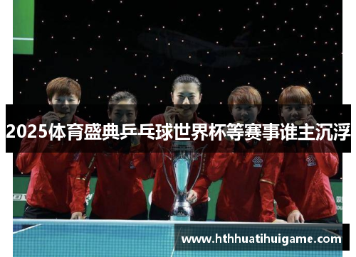 2025体育盛典乒乓球世界杯等赛事谁主沉浮