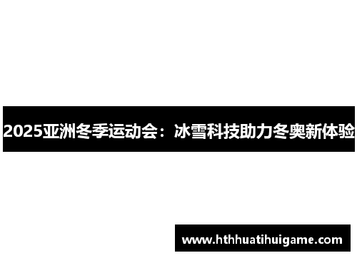2025亚洲冬季运动会：冰雪科技助力冬奥新体验
