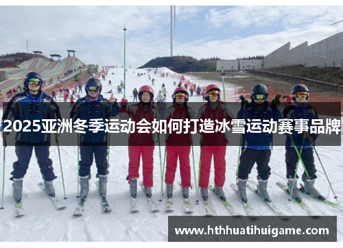 2025亚洲冬季运动会如何打造冰雪运动赛事品牌
