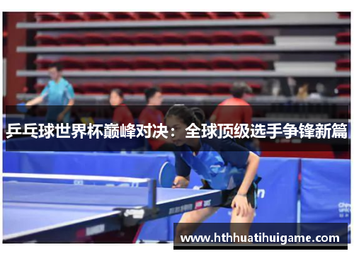 乒乓球世界杯巅峰对决：全球顶级选手争锋新篇