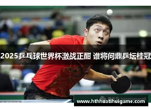 2025乒乓球世界杯激战正酣 谁将问鼎乒坛桂冠