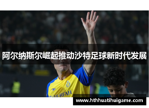阿尔纳斯尔崛起推动沙特足球新时代发展