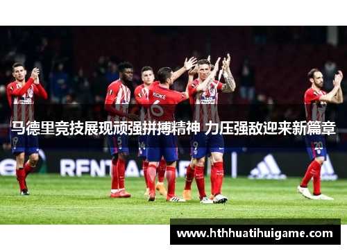 马德里竞技展现顽强拼搏精神 力压强敌迎来新篇章