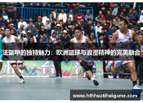 法篮甲的独特魅力：欧洲篮球与浪漫精神的完美融合
