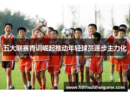五大联赛青训崛起推动年轻球员逐步主力化