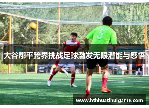 大谷翔平跨界挑战足球激发无限潜能与感悟