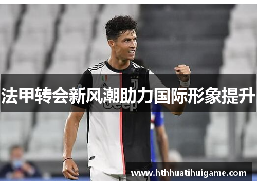 法甲转会新风潮助力国际形象提升