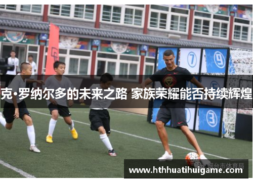 克·罗纳尔多的未来之路 家族荣耀能否持续辉煌