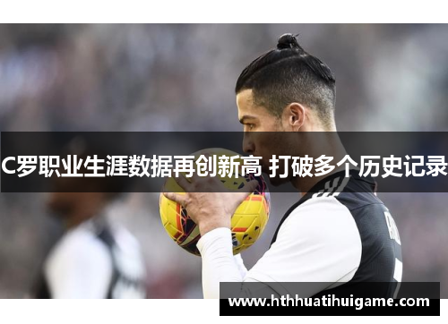 C罗职业生涯数据再创新高 打破多个历史记录