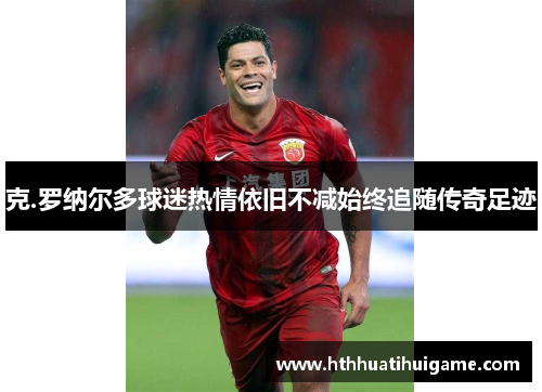 克.罗纳尔多球迷热情依旧不减始终追随传奇足迹