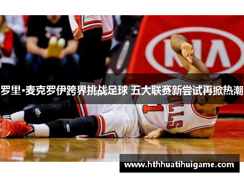 罗里·麦克罗伊跨界挑战足球 五大联赛新尝试再掀热潮