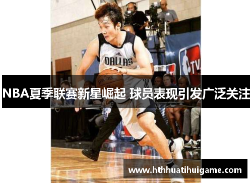 NBA夏季联赛新星崛起 球员表现引发广泛关注