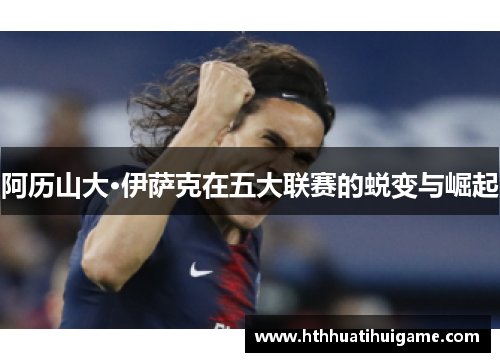 阿历山大·伊萨克在五大联赛的蜕变与崛起