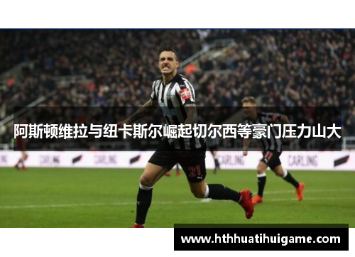 阿斯顿维拉与纽卡斯尔崛起切尔西等豪门压力山大
