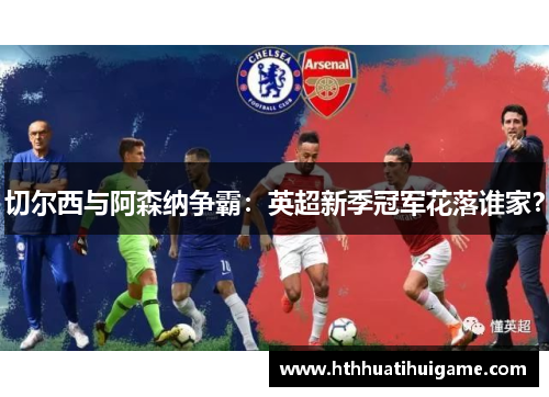 切尔西与阿森纳争霸：英超新季冠军花落谁家？