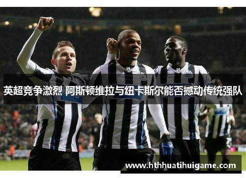 英超竞争激烈 阿斯顿维拉与纽卡斯尔能否撼动传统强队