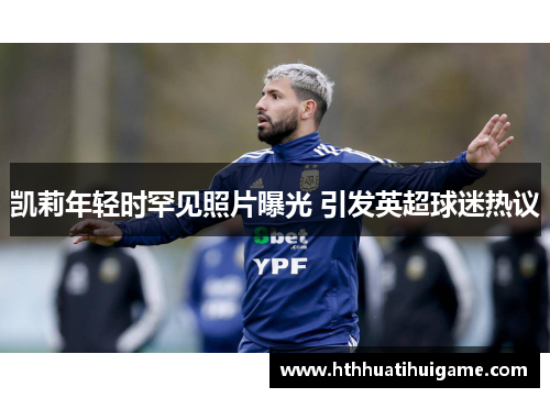凯莉年轻时罕见照片曝光 引发英超球迷热议