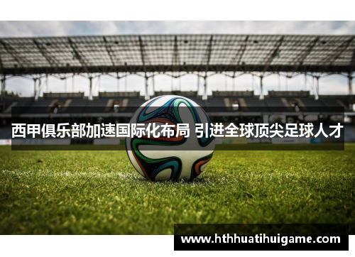 西甲俱乐部加速国际化布局 引进全球顶尖足球人才