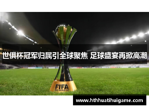 世俱杯冠军归属引全球聚焦 足球盛宴再掀高潮