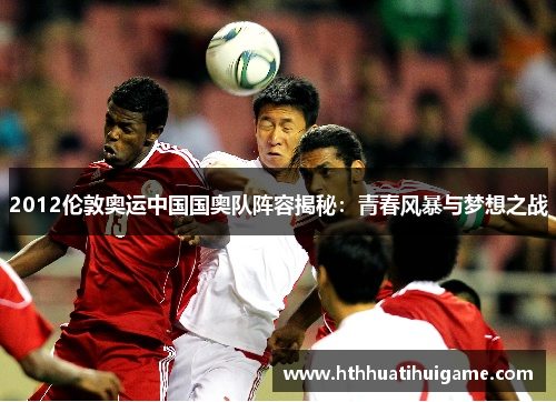 2012伦敦奥运中国国奥队阵容揭秘：青春风暴与梦想之战